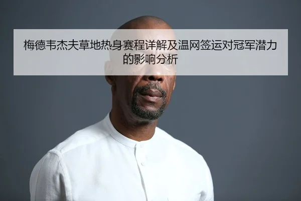 梅德韦杰夫草地热身赛程详解及温网签运对冠军潜力的影响分析 | Panda Sports