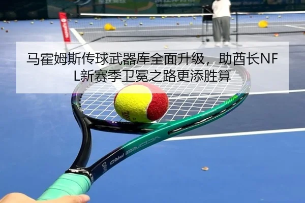 马霍姆斯传球武器库全面升级，助酋长NFL新赛季卫冕之路更添胜算