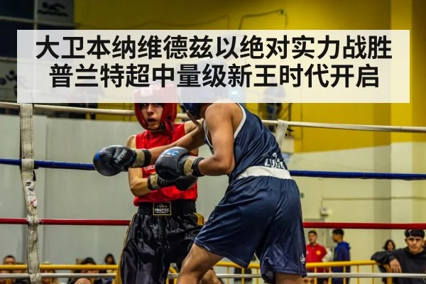 大卫本纳维德兹以绝对实力战胜普兰特超中量级新王时代开启