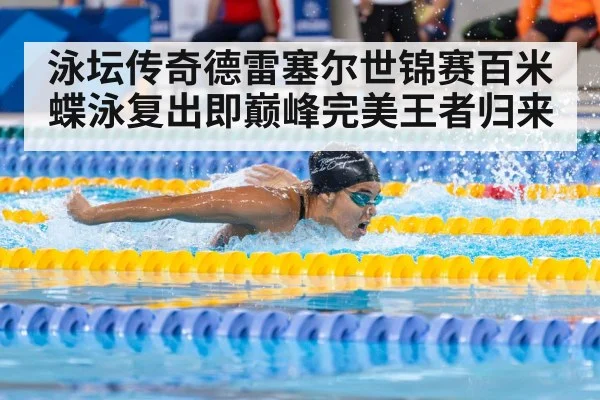 泳坛传奇德雷塞尔世锦赛百米蝶泳复出即巅峰完美王者归来