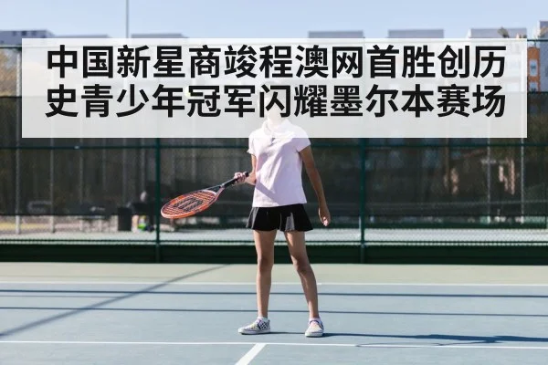 中国新星商竣程澳网首胜创历史青少年冠军闪耀墨尔本赛场