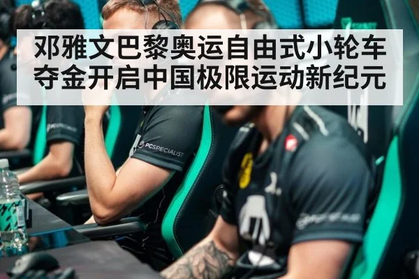邓雅文巴黎奥运自由式小轮车夺金开启中国极限运动新纪元