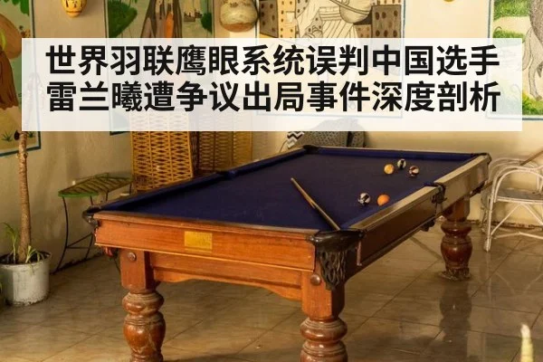 世界羽联鹰眼系统误判中国选手雷兰曦遭争议出局事件深度剖析