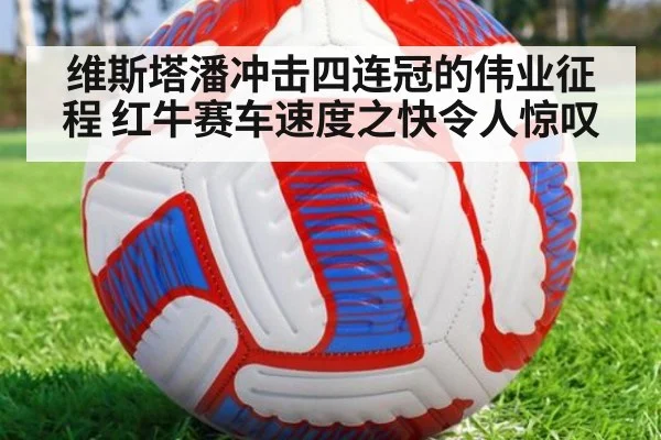 维斯塔潘冲击四连冠的伟业征程 红牛赛车速度之快令人惊叹