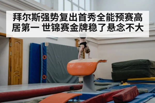 拜尔斯强势复出首秀全能预赛高居第一 世锦赛金牌稳了悬念不大