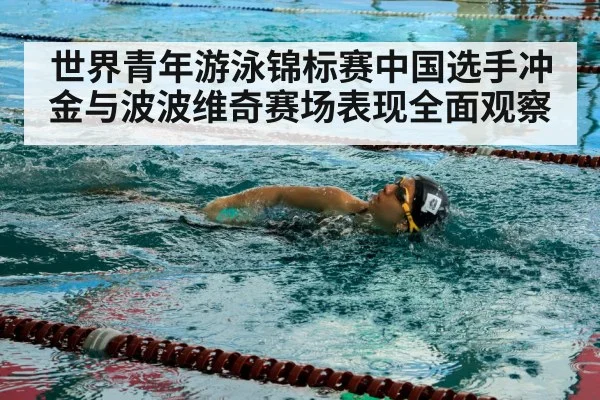 世界青年游泳锦标赛中国选手冲金与波波维奇赛场表现全面观察